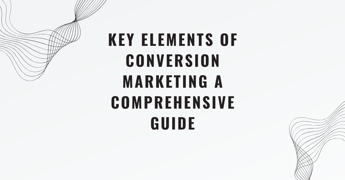 Key Elements of Conversion Marketing A Comprehensive Guide