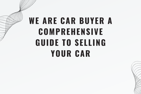 We Are Car Buyer A Comprehensive Guide to Selling Your Car