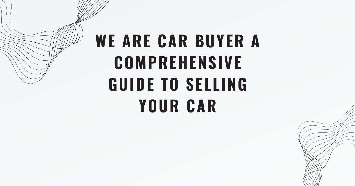 We Are Car Buyer A Comprehensive Guide to Selling Your Car